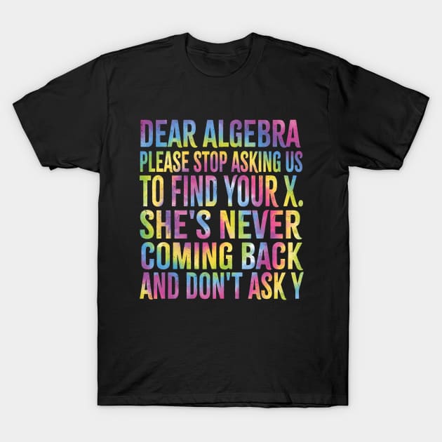 Dear Algebra Please Stop Asking Us To Find Your X. She's Never Coming Back And Don't Ask Y,best Funny Math Teacher Joke Humor Science Fun Math Pun T-Shirt by SIMPLYSTICKS